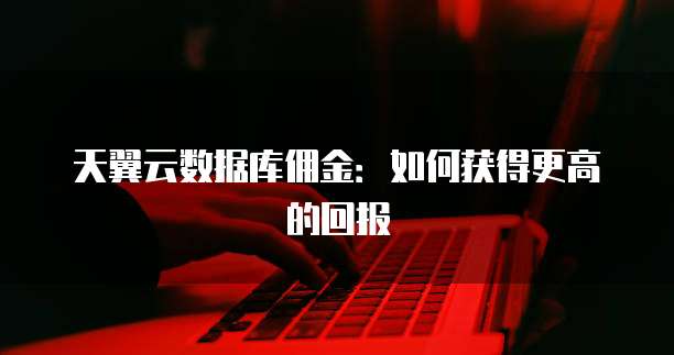 天翼云数据库佣金:如何获得更高的回报