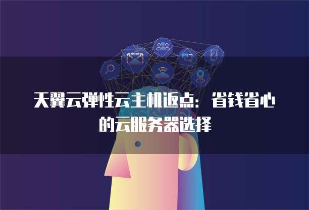 天翼云弹性云主机返点:省钱省心的云服务器选择