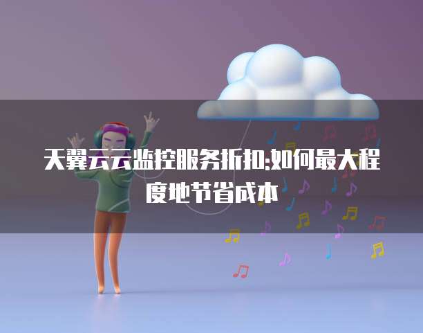 天翼云云监控服务折扣:如何最大程度地节省成本