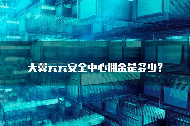 天翼云云安全中心佣金是多少？
