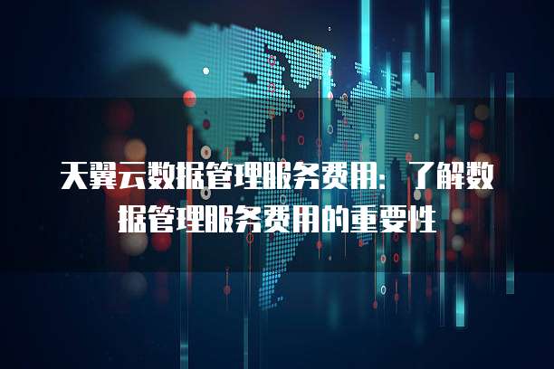 天翼云数据管理服务费用:了解数据管理服务费用的重要性
