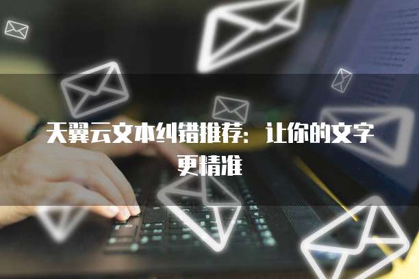 天翼云文本纠错推荐:让你的文字更精准