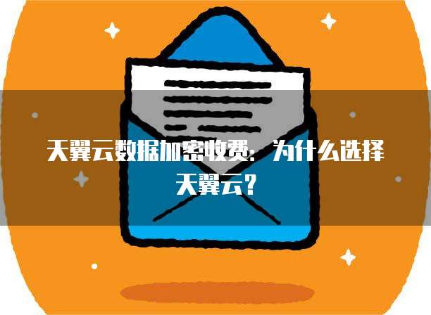 天翼云数据加密收费:为什么选择天翼云?