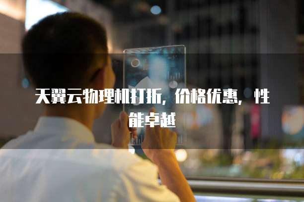 天翼云物理机打折, 价格优惠,性能卓越