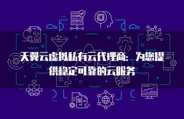 天翼云虚拟私有云代理商：为您提供稳定可靠的云服务