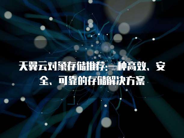 天翼云对象存储推荐:一种高效、安全、可靠的存储解决方案