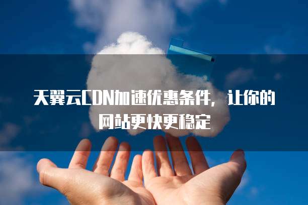 天翼云CDN加速优惠条件,让你的网站更快更稳定