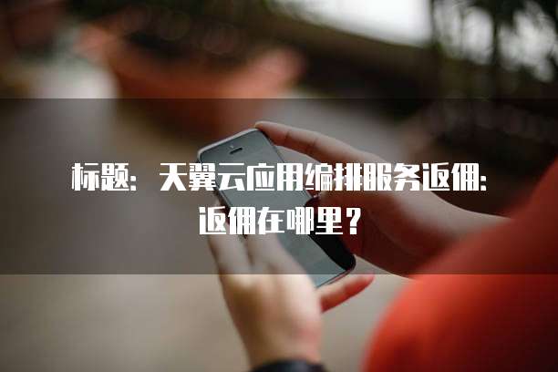 标题：天翼云应用编排服务返佣：返佣在哪里？