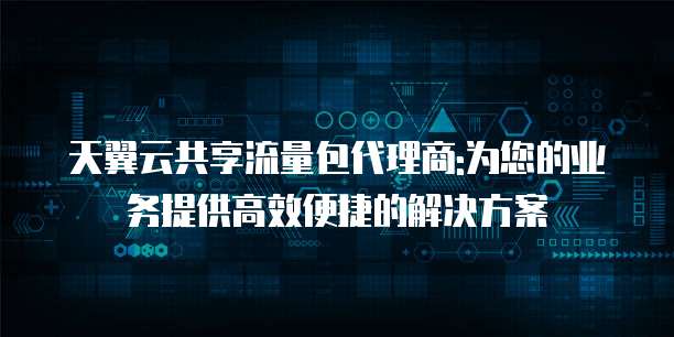 天翼云共享流量包代理商:为您的业务提供高效便捷的解决方案