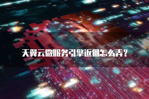 天翼云微服务引擎返佣怎么弄？