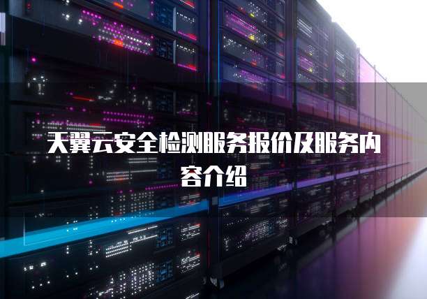 天翼云安全检测服务报价及服务内容介绍