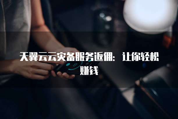 天翼云云灾备服务返佣：让你轻松赚钱
