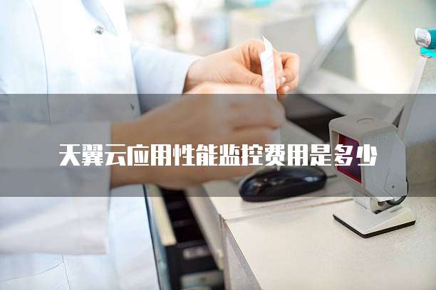 天翼云应用性能监控费用是多少