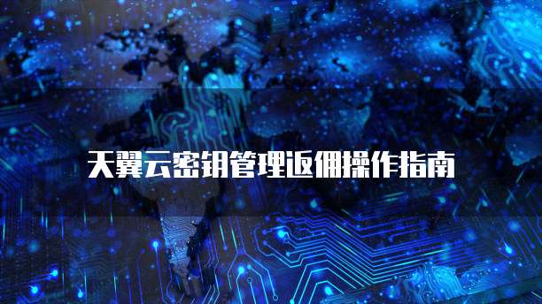 天翼云密钥管理返佣操作指南