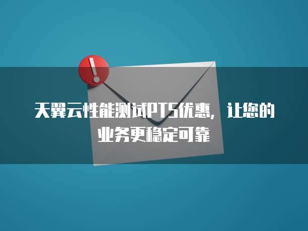 天翼云性能测试PTS优惠，让您的业务更稳定可靠