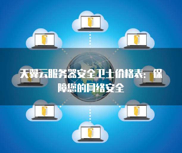 天翼云服务器安全卫士价格表:保障您的网络安全