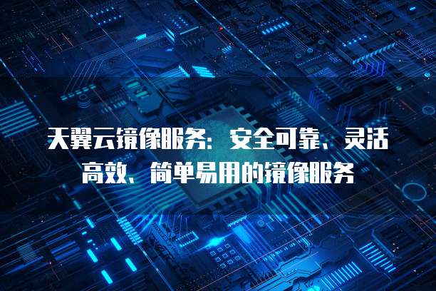 天翼云镜像服务:安全可靠、灵活高效、简单易用的镜像服务