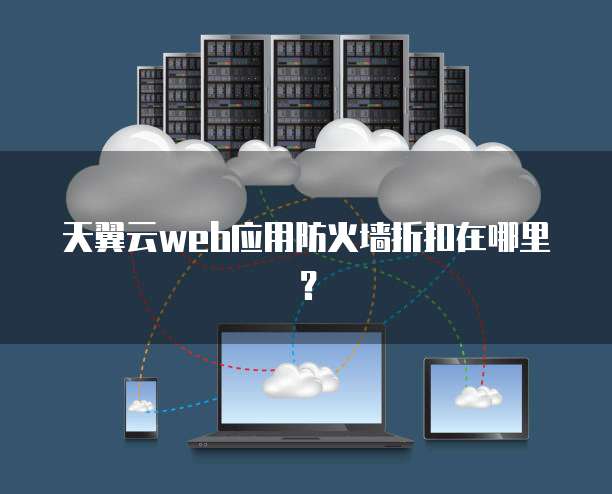 天翼云web应用防火墙折扣在哪里?