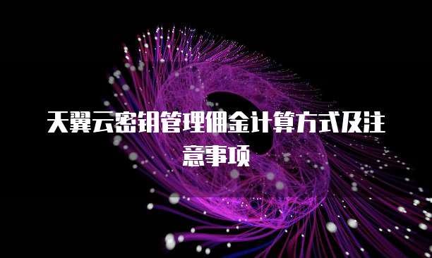 天翼云密钥管理佣金计算方式及注意事项