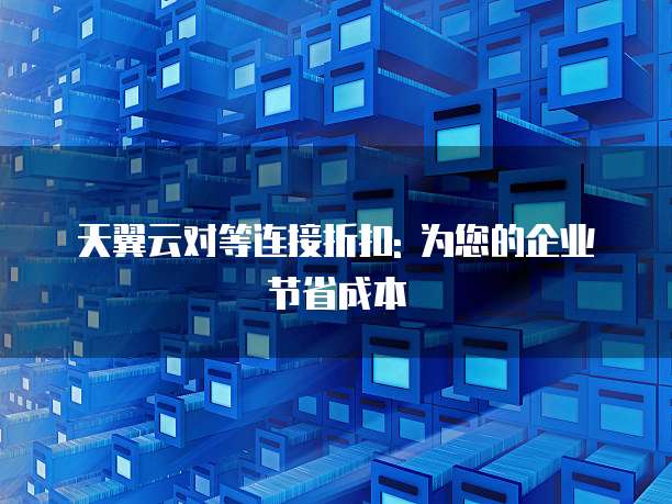天翼云对等连接折扣: 为您的企业节省成本