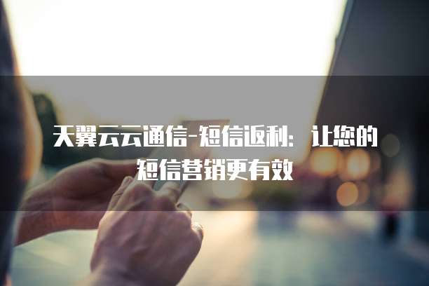 天翼云云通信-短信返利：让您的短信营销更有效