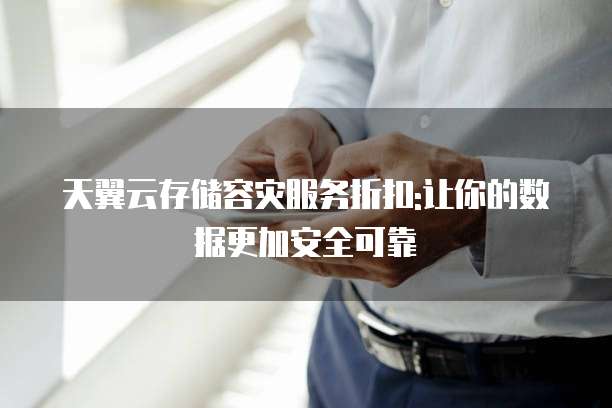 天翼云存储容灾服务折扣:让你的数据更加安全可靠