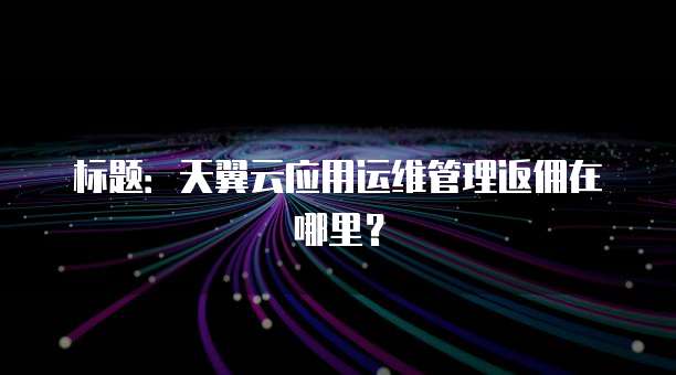 标题:天翼云应用运维管理返佣在哪里?