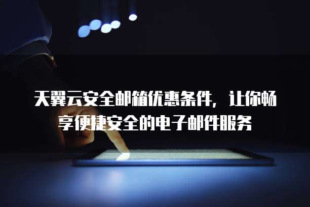 天翼云安全邮箱优惠条件,让你畅享便捷安全的电子邮件服务