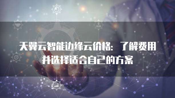 天翼云智能边缘云价格:了解费用并选择适合自己的方案