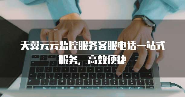 天翼云云监控服务客服电话一站式服务,高效便捷