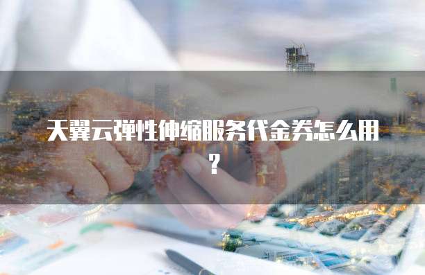天翼云弹性伸缩服务代金券怎么用？