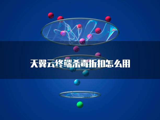 天翼云终端杀毒折扣怎么用