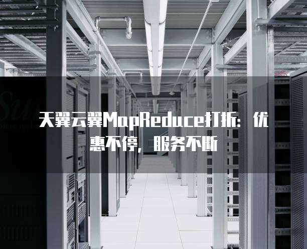 天翼云翼MapReduce打折:优惠不停,服务不断