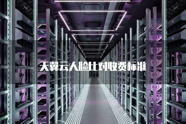 天翼云人脸比对收费标准
