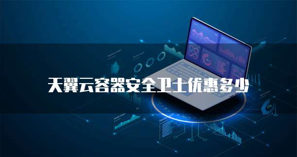 天翼云容器安全卫士优惠多少