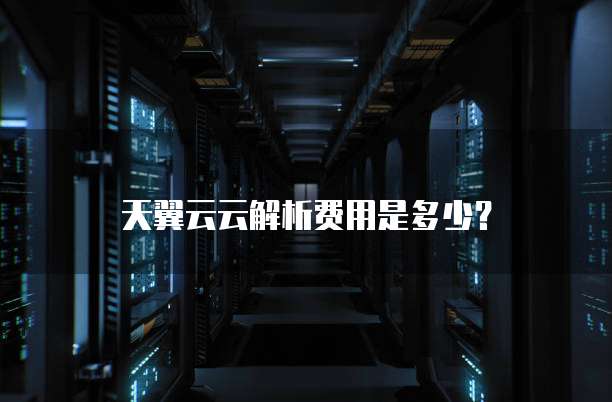 天翼云云解析费用是多少?