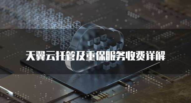 天翼云托管及重保服务收费详解