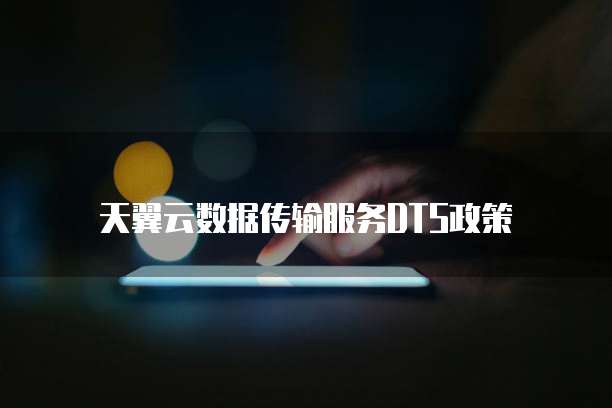 天翼云数据传输服务DTS政策