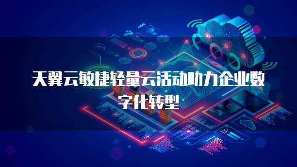 天翼云敏捷轻量云活动助力企业数字化转型