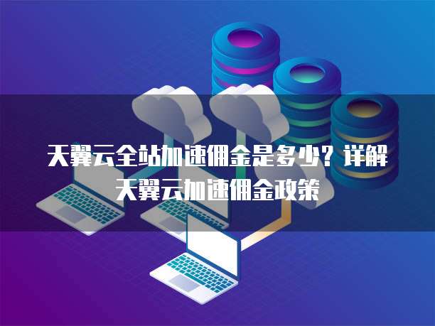 天翼云全站加速佣金是多少?详解天翼云加速佣金政策