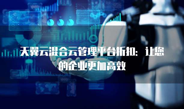 天翼云混合云管理平台折扣：让您的企业更加高效