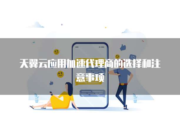 天翼云应用加速代理商的选择和注意事项
