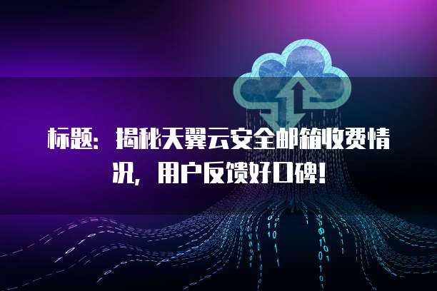 标题:揭秘天翼云安全邮箱收费情况,用户反馈好口碑!