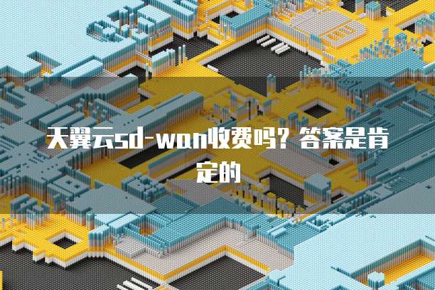 天翼云sd-wan收费吗?答案是肯定的