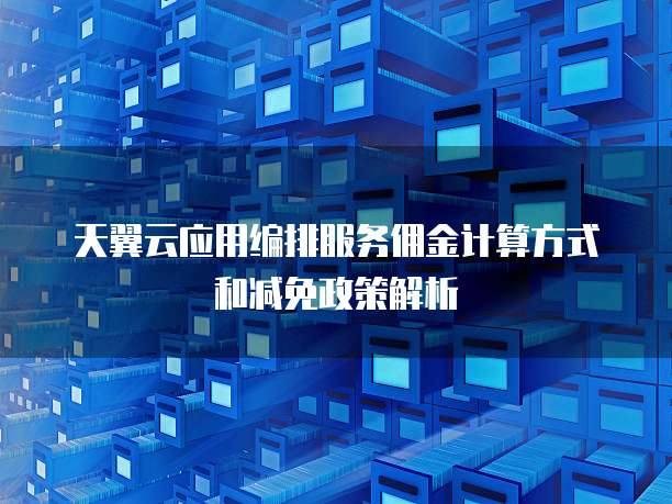 天翼云应用编排服务佣金计算方式和减免政策解析
