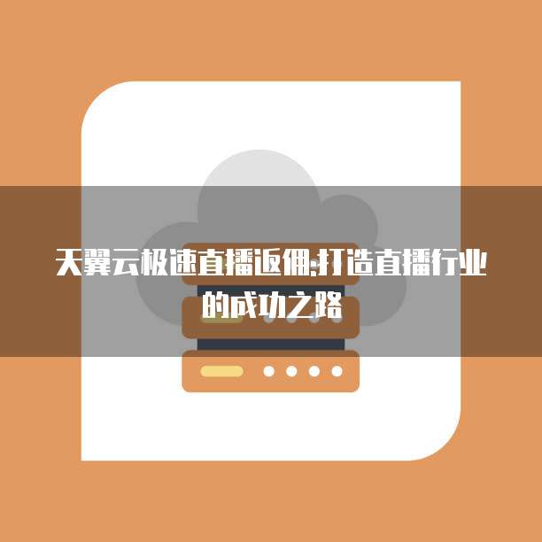 天翼云极速直播返佣:打造直播行业的成功之路