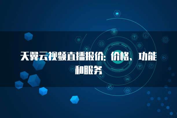 天翼云视频直播报价: 价格、功能和服务