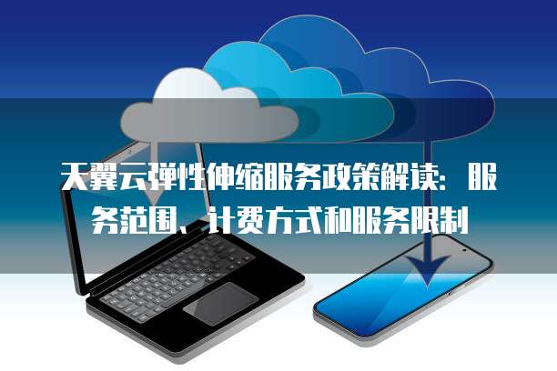 天翼云弹性伸缩服务政策解读:服务范围、计费方式和服务限制