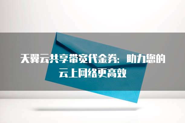 天翼云共享带宽代金券:助力您的云上网络更高效