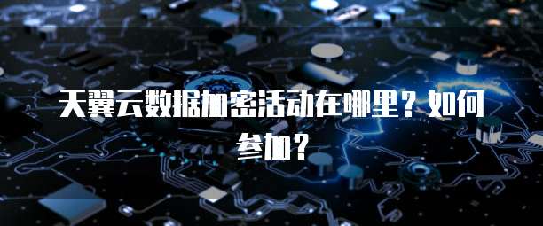 天翼云数据加密活动在哪里?如何参加?